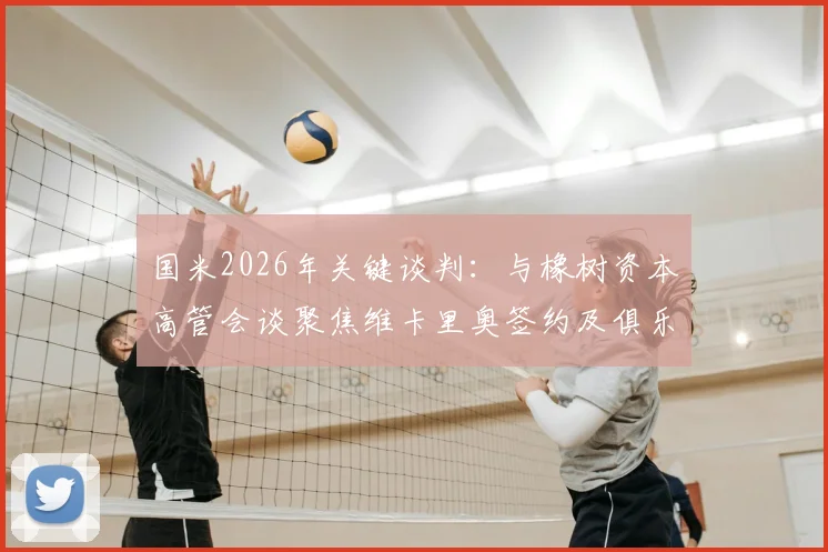 国米2026年关键谈判：与橡树资本高管会谈聚焦维卡里奥签约及俱乐部融资策略分析
