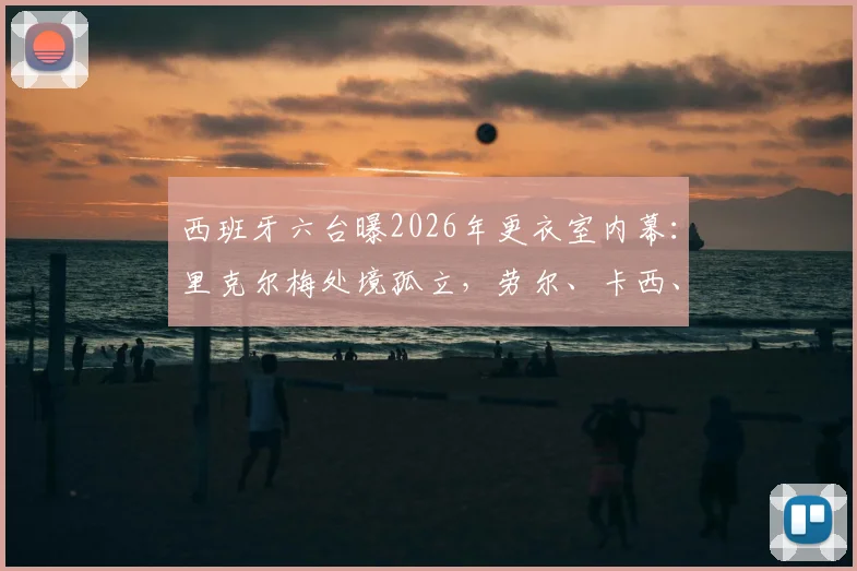 西班牙六台曝2026年更衣室内幕:里克尔梅处境孤立,劳尔、卡西、耶罗为何无人发声站台