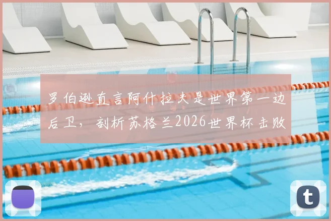 罗伯逊直言阿什拉夫是世界第一边后卫，剖析苏格兰2026世界杯击败摩洛哥的战术信心来源
