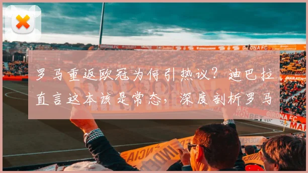 罗马重返欧冠为何引热议？迪巴拉直言这本该是常态，深度剖析罗马历史底蕴与2026赛季前景