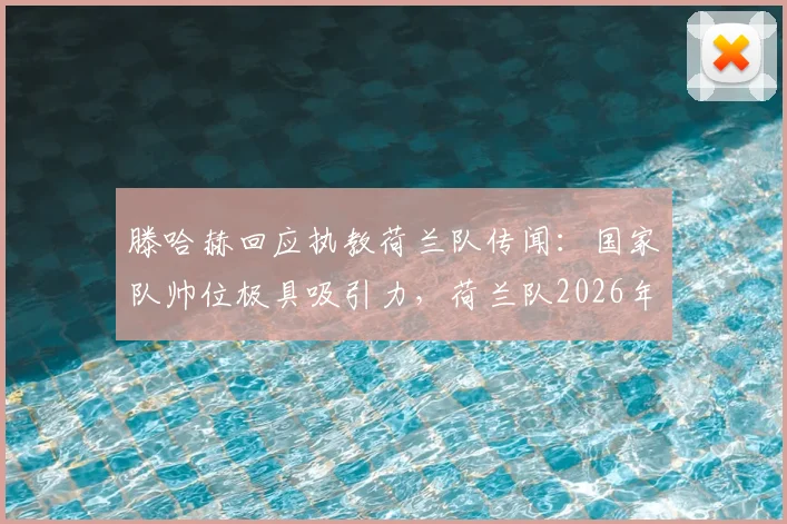 滕哈赫回应执教荷兰队传闻：国家队帅位极具吸引力，荷兰队2026年主教练热门人选分析