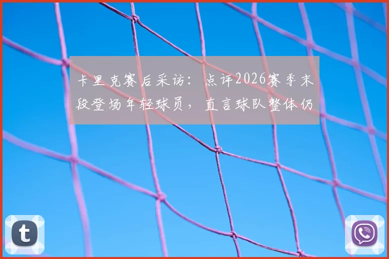 卡里克赛后采访:点评2026赛季末段登场年轻球员,直言球队整体仍有提升空间