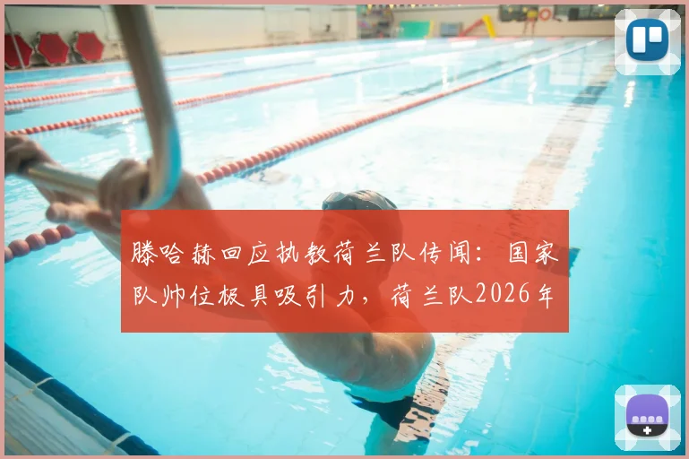 滕哈赫回应执教荷兰队传闻:国家队帅位极具吸引力,荷兰队2026年主教练热门人选分析