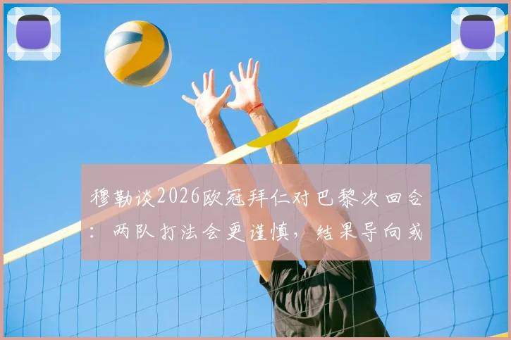 穆勒谈2026欧冠拜仁对巴黎次回合：两队打法会更谨慎，结果导向或成关键