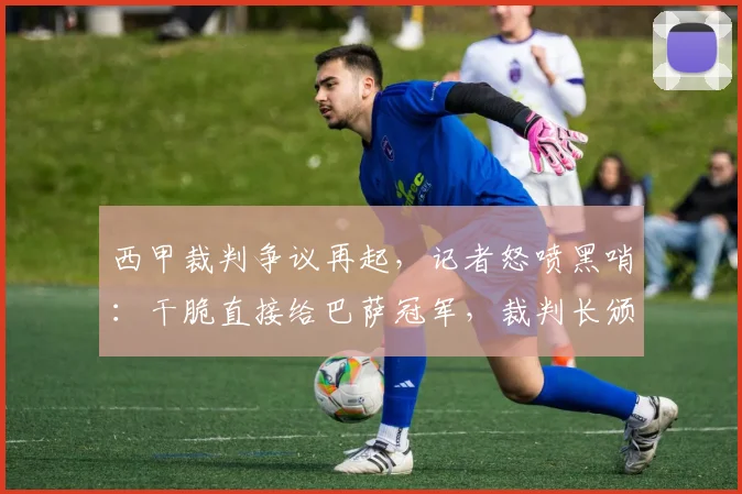 西甲裁判争议再起，记者怒喷黑哨：干脆直接给巴萨冠军，裁判长颁奖？