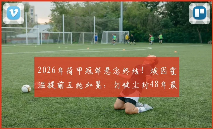 2026年荷甲冠军悬念终结！埃因霍温提前五轮加冕，打破尘封48年最早夺冠纪录