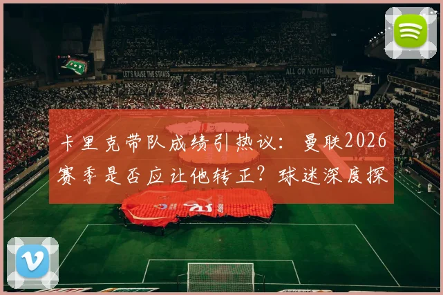 卡里克带队成绩引热议:曼联2026赛季是否应让他转正?球迷深度探讨主帅去留问题