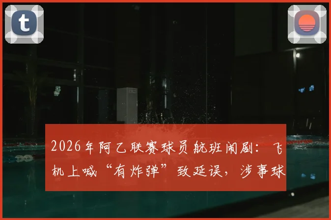 2026年阿乙联赛球员航班闹剧：飞机上喊“有炸弹”致延误，涉事球员被拘留引行业反思