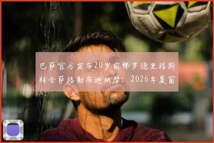 巴萨官方宣布20岁前锋罗德里格斯转会萨格勒布迪纳摩：2026年夏窗交易细节与球员前景解析