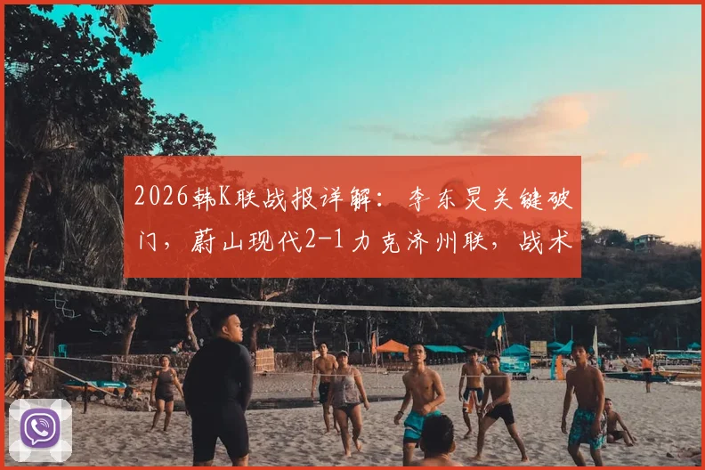 2026韩K联战报详解：李东炅关键破门，蔚山现代2-1力克济州联，战术复盘与球员评分