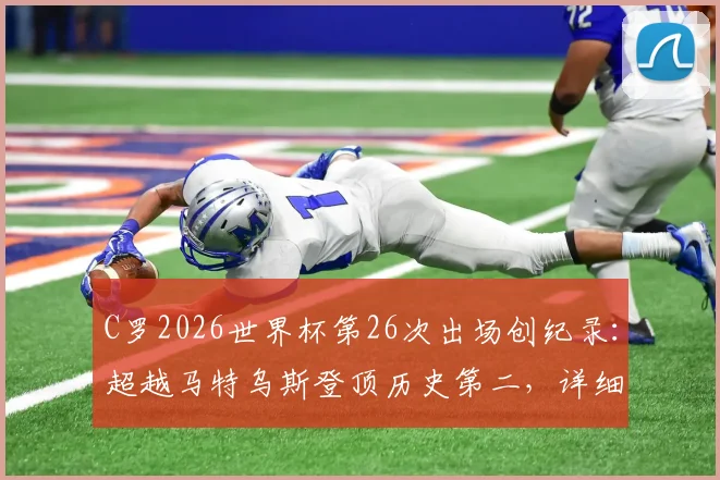 C罗2026世界杯第26次出场创纪录：超越马特乌斯登顶历史第二，详细盘点出场次数榜单与未来展望
