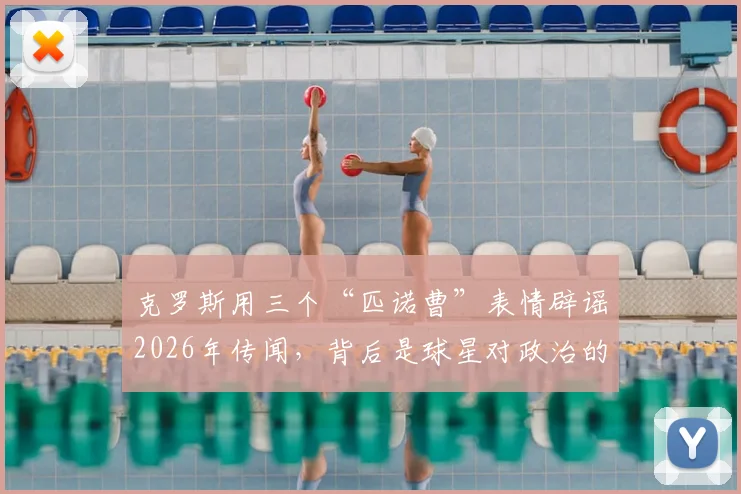 克罗斯用三个“匹诺曹”表情辟谣2026年传闻，背后是球星对政治的普遍态度解析