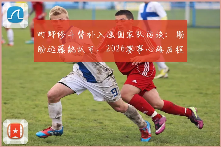 町野修斗替补入选国家队访谈:期盼远藤航认可,2026赛事心路历程全解析
