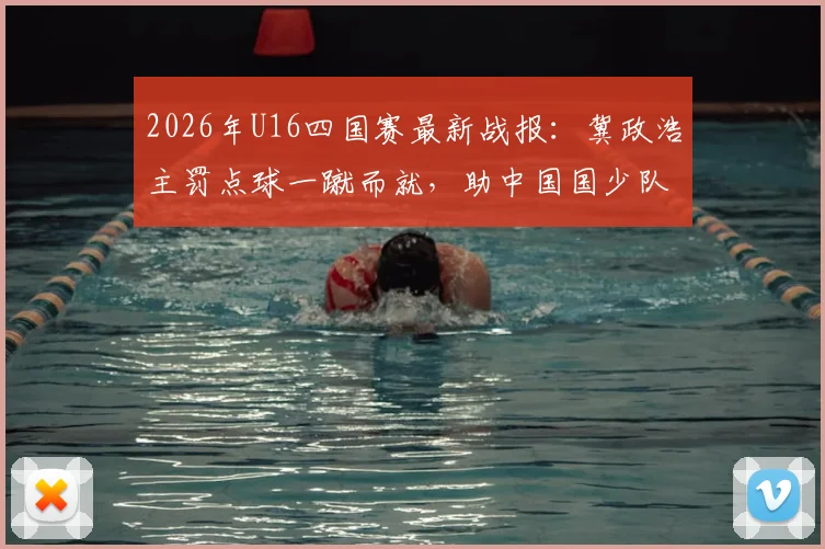 2026年U16四国赛最新战报:冀政浩主罚点球一蹴而就,助中国国少队1-0力克乌兹别克斯坦