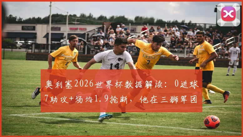 奥利塞2026世界杯数据解读：0进球7助攻+场均1.9抢断，他在三狮军团究竟扮演什么角色？