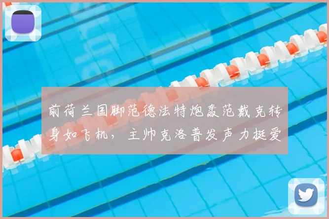 前荷兰国脚范德法特炮轰范戴克转身如飞机，主帅克洛普发声力挺爱将，2026年争议再起