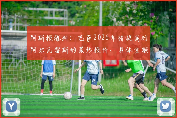 阿斯报爆料:巴萨2026年将提高对阿尔瓦雷斯的最终报价,具体金额或在世界杯后揭晓