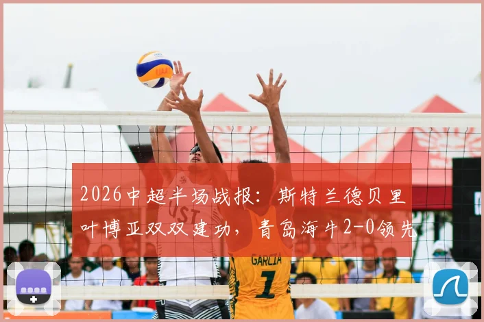 2026中超半场战报：斯特兰德贝里叶博亚双双建功，青岛海牛2-0领先大连英博，附全场数据解析