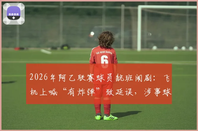 2026年阿乙联赛球员航班闹剧：飞机上喊“有炸弹”致延误，涉事球员被拘留引行业反思