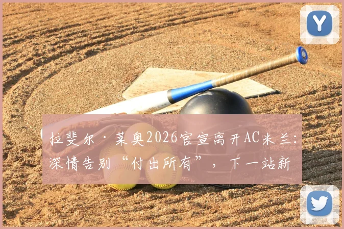 拉斐尔·莱奥2026官宣离开AC米兰:深情告别“付出所有”,下一站新联赛去向分析与米兰生涯数据回顾