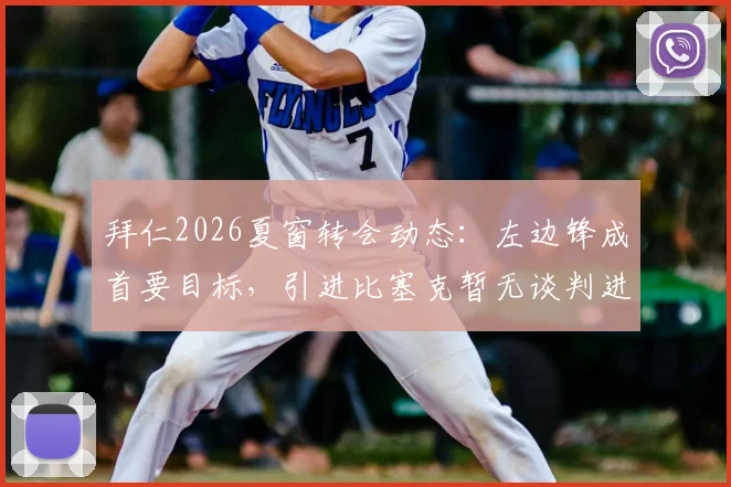 拜仁2026夏窗转会动态：左边锋成首要目标，引进比塞克暂无谈判进展