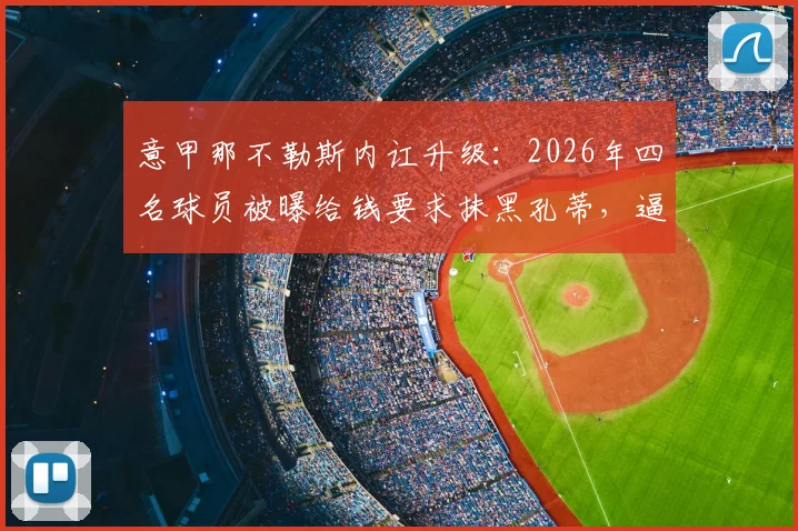 意甲那不勒斯内讧升级:2026年四名球员被曝给钱要求抹黑孔蒂,逼迫其离队事件全解析