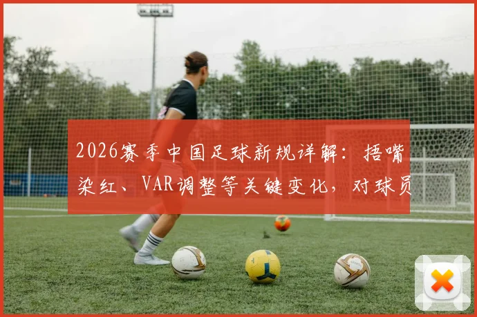 2026赛季中国足球新规详解：捂嘴染红、VAR调整等关键变化，对球员教练有哪些影响？