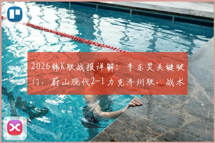 2026韩K联战报详解:李东炅关键破门,蔚山现代2-1力克济州联,战术复盘与球员评分