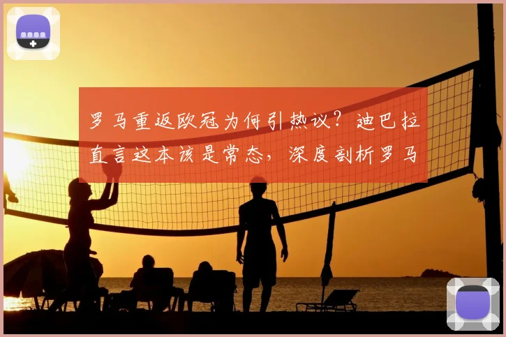 罗马重返欧冠为何引热议?迪巴拉直言这本该是常态,深度剖析罗马历史底蕴与2026赛季前景