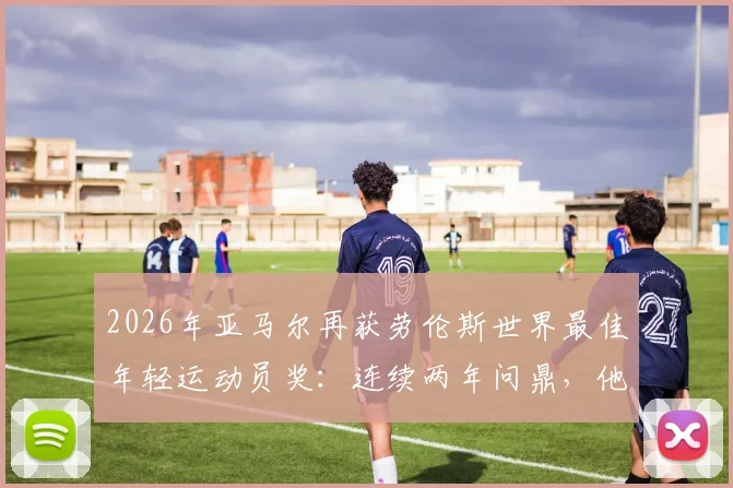 2026年亚马尔再获劳伦斯世界最佳年轻运动员奖:连续两年问鼎,他的成功秘诀与未来潜力全解析