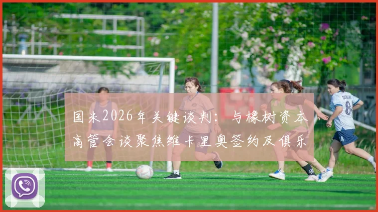 国米2026年关键谈判：与橡树资本高管会谈聚焦维卡里奥签约及俱乐部融资策略分析