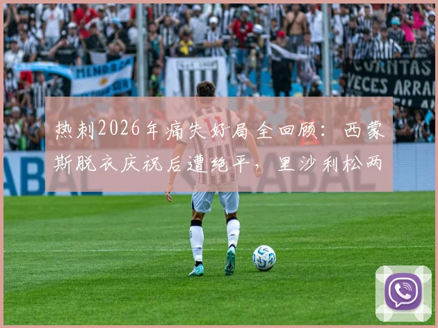 热刺2026年痛失好局全回顾:西蒙斯脱衣庆祝后遭绝平,里沙利松两次翻车教训深刻