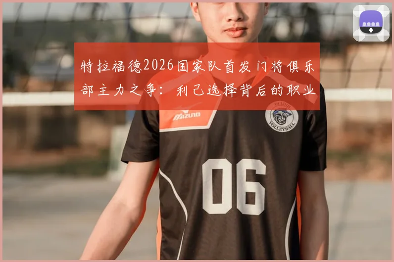 特拉福德2026国家队首发门将俱乐部主力之争：利己选择背后的职业规划分析