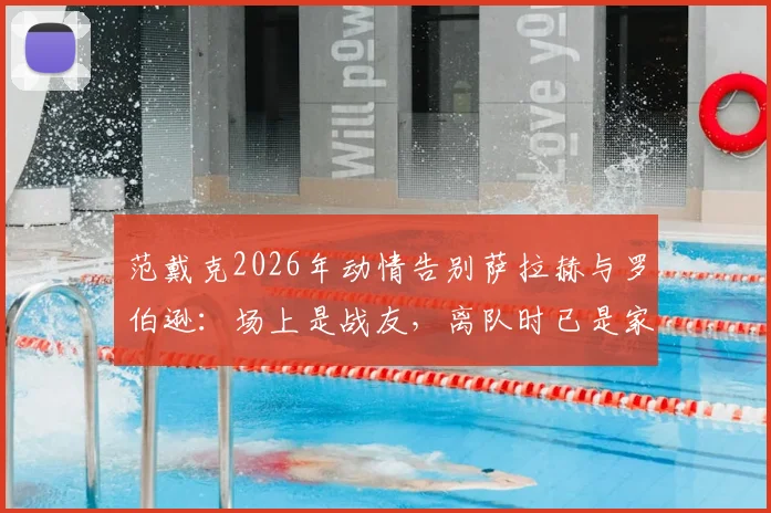 范戴克2026年动情告别萨拉赫与罗伯逊：场上是战友，离队时已是家人，揭秘红军更衣室真情实感
