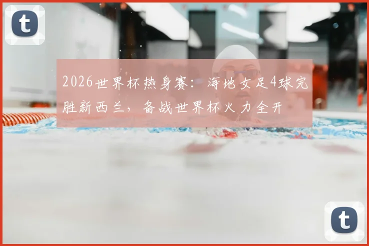 2026世界杯热身赛：海地女足4球完胜新西兰，备战世界杯火力全开