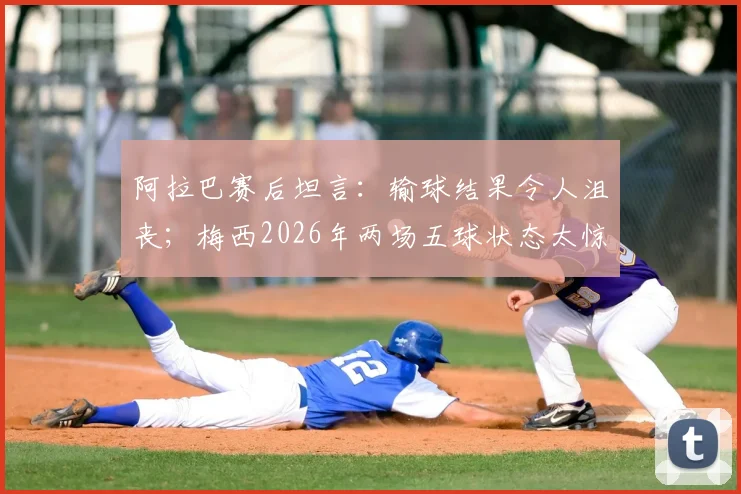 阿拉巴赛后坦言：输球结果令人沮丧；梅西2026年两场五球状态太惊人，球迷直呼疯狂