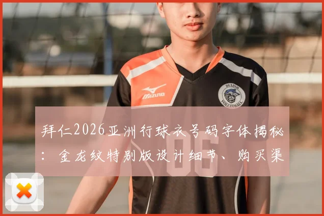 拜仁2026亚洲行球衣号码字体揭秘:金龙纹特别版设计细节、购买渠道及文化含义全解读