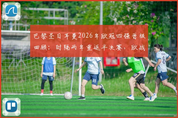 巴黎圣日耳曼2026年欧冠四强晋级回顾：时隔两年重返半决赛，欧战累计收入破1.2亿欧元大关
