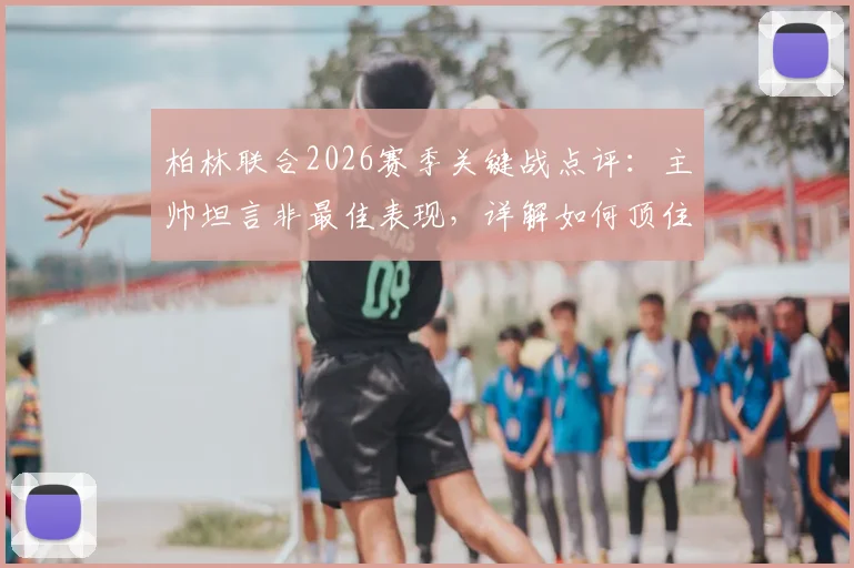 柏林联合2026赛季关键战点评：主帅坦言非最佳表现，详解如何顶住压力拿到宝贵一分