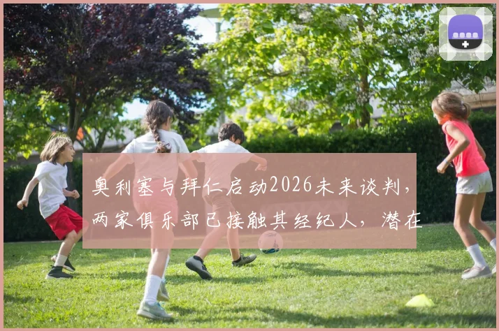 奥利塞与拜仁启动2026未来谈判，两家俱乐部已接触其经纪人，潜在转会去向分析