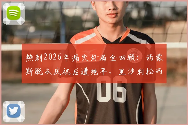 热刺2026年痛失好局全回顾：西蒙斯脱衣庆祝后遭绝平，里沙利松两次翻车教训深刻