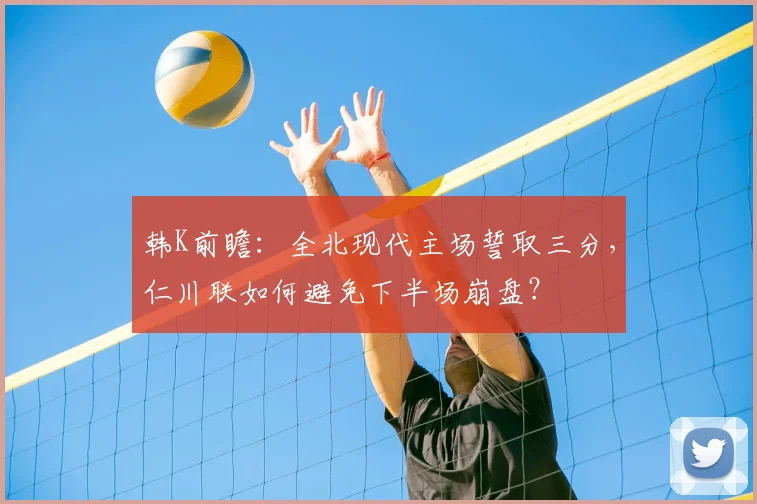 韩K前瞻:全北现代主场誓取三分,仁川联如何避免下半场崩盘?