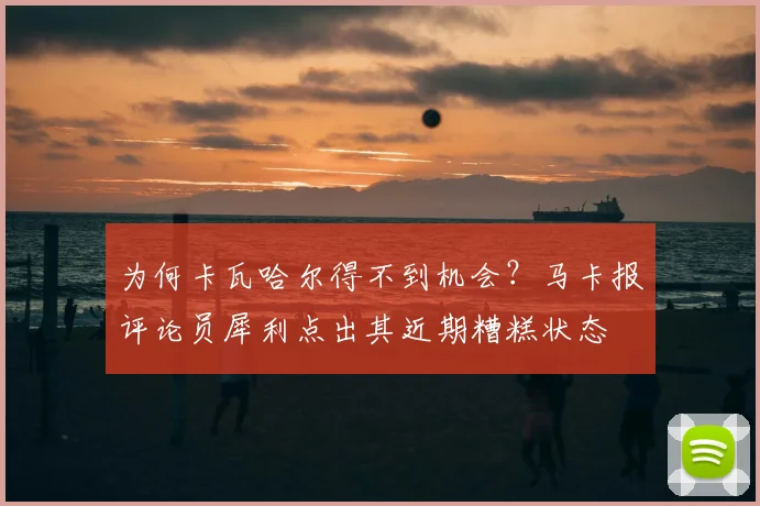 为何卡瓦哈尔得不到机会?马卡报评论员犀利点出其近期糟糕状态