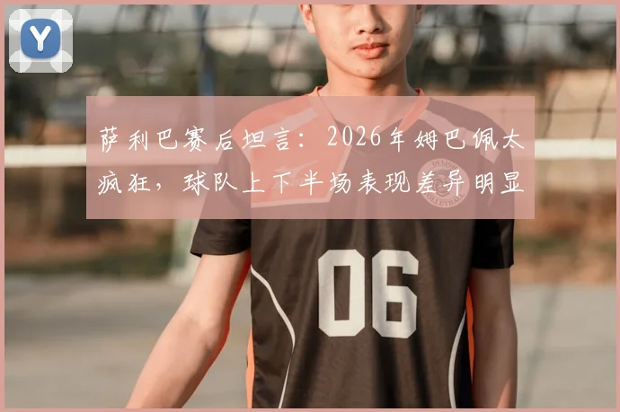 萨利巴赛后坦言：2026年姆巴佩太疯狂，球队上下半场表现差异明显，我们如何看法国队调整？