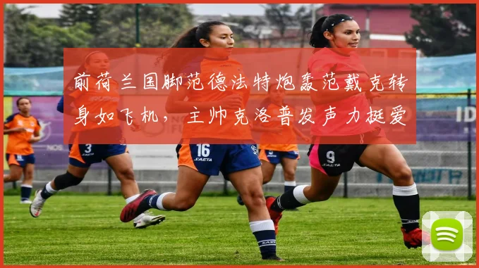 前荷兰国脚范德法特炮轰范戴克转身如飞机,主帅克洛普发声力挺爱将,2026年争议再起