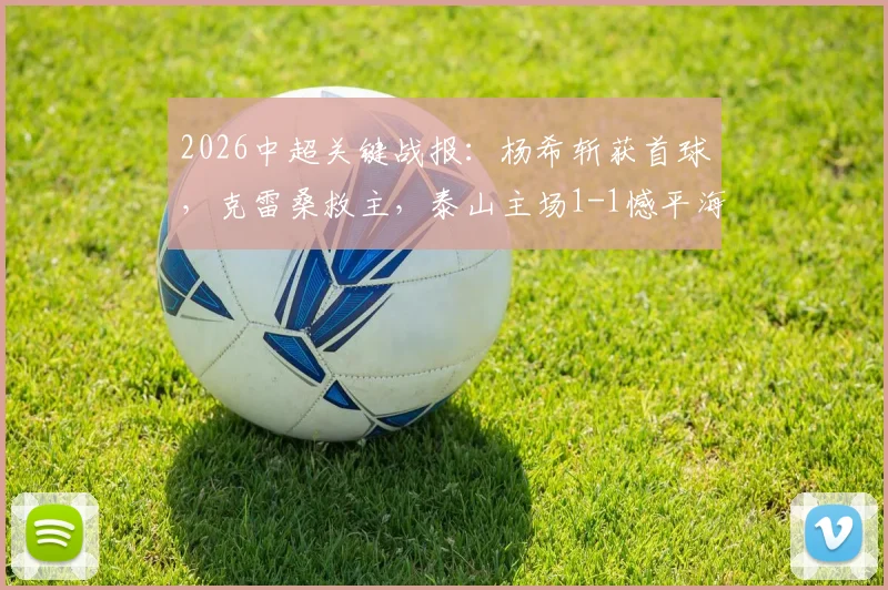2026中超关键战报：杨希斩获首球，克雷桑救主，泰山主场1-1憾平海港，赛后深度解析