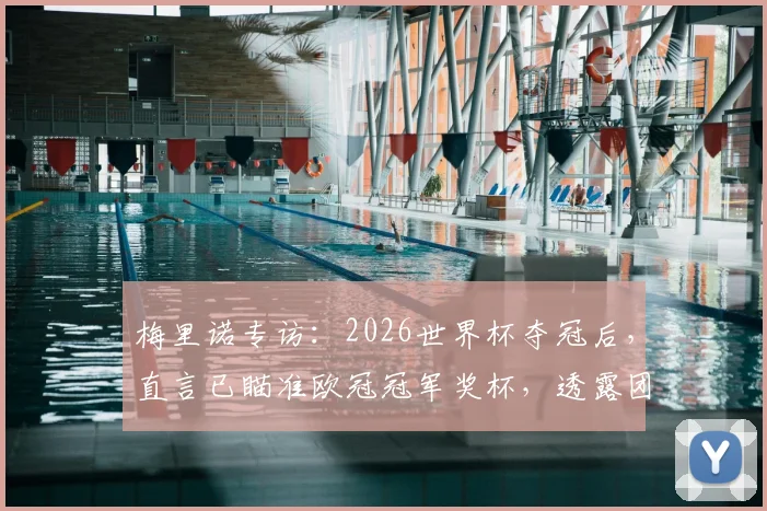 梅里诺专访:2026世界杯夺冠后,直言已瞄准欧冠冠军奖杯,透露团队制胜策略