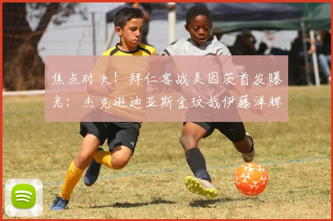 焦点对决!拜仁客战美因茨首发曝光:杰克逊迪亚斯金玟哉伊藤洋辉齐出战