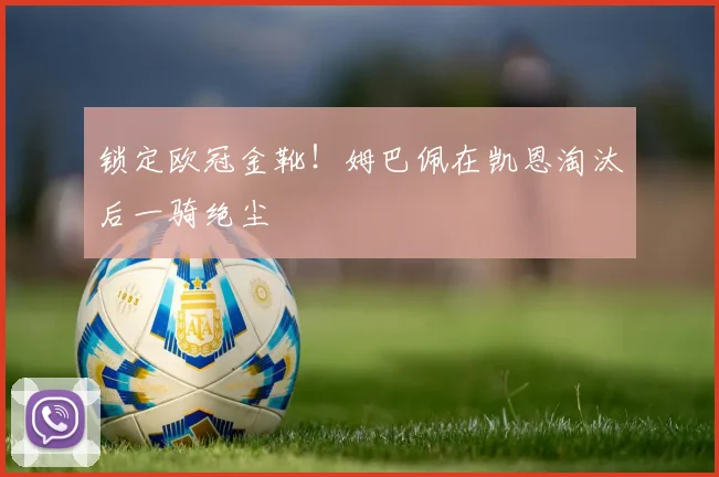 锁定欧冠金靴！姆巴佩在凯恩淘汰后一骑绝尘