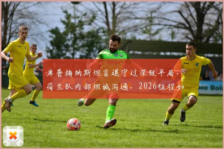 库普梅纳斯坦言退守过深致平局，荷兰队内部坦诚沟通，2026征程如何改进战术？
